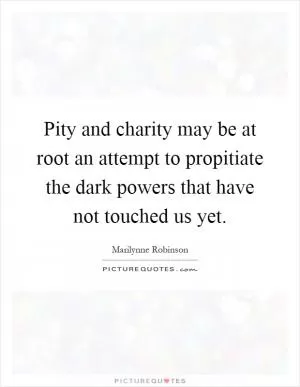 Pity and charity may be at root an attempt to propitiate the dark powers that have not touched us yet Picture Quote #1