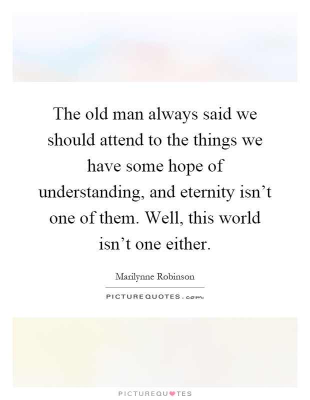 The old man always said we should attend to the things we have some hope of understanding, and eternity isn't one of them. Well, this world isn't one either Picture Quote #1
