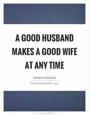 A good husband makes a good wife at any time Picture Quote #1