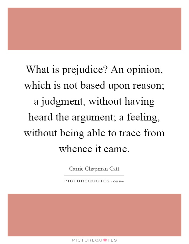 What is prejudice? An opinion, which is not based upon reason; a judgment, without having heard the argument; a feeling, without being able to trace from whence it came Picture Quote #1