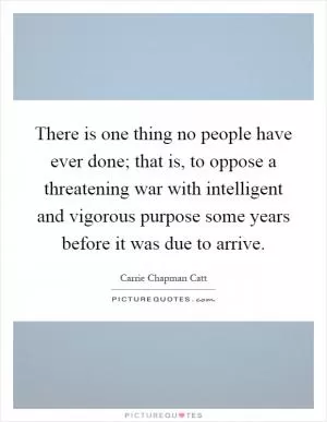 There is one thing no people have ever done; that is, to oppose a threatening war with intelligent and vigorous purpose some years before it was due to arrive Picture Quote #1