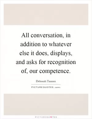 All conversation, in addition to whatever else it does, displays, and asks for recognition of, our competence Picture Quote #1
