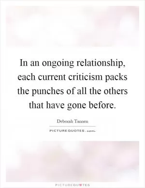 In an ongoing relationship, each current criticism packs the punches of all the others that have gone before Picture Quote #1