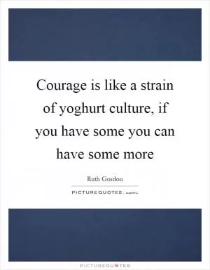 Courage is like a strain of yoghurt culture, if you have some you can have some more Picture Quote #1