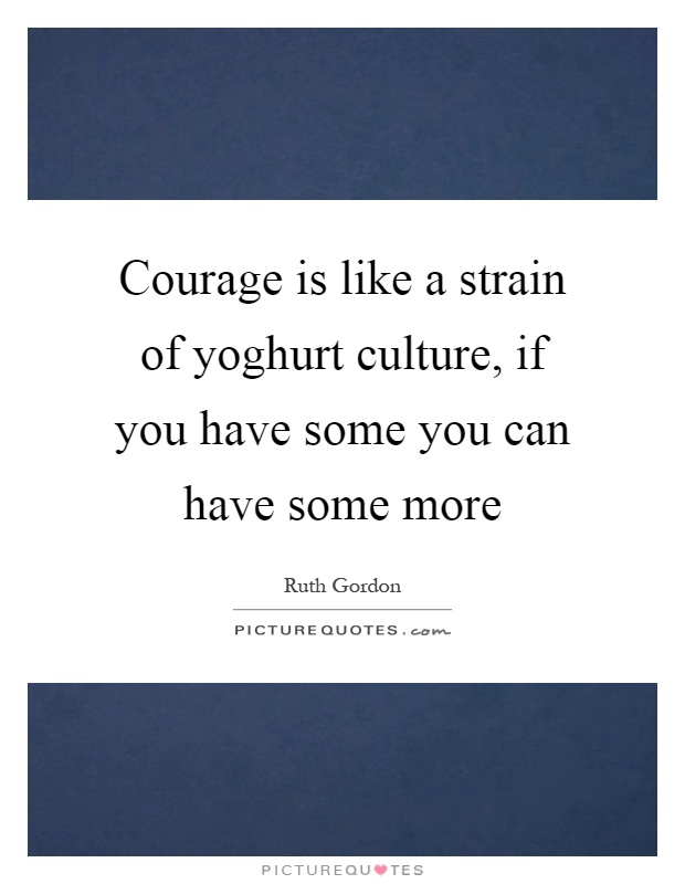 Courage is like a strain of yoghurt culture, if you have some you can have some more Picture Quote #1