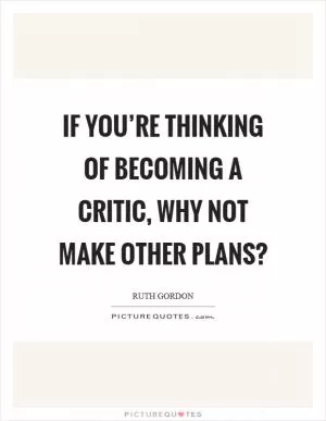 If you’re thinking of becoming a critic, why not make other plans? Picture Quote #1