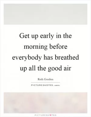 Get up early in the morning before everybody has breathed up all the good air Picture Quote #1