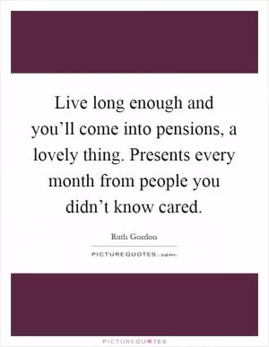 Live long enough and you’ll come into pensions, a lovely thing. Presents every month from people you didn’t know cared Picture Quote #1