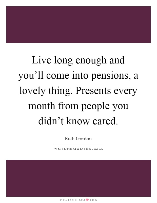 Live long enough and you'll come into pensions, a lovely thing. Presents every month from people you didn't know cared Picture Quote #1