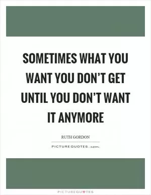 Sometimes what you want you don’t get until you don’t want it anymore Picture Quote #1