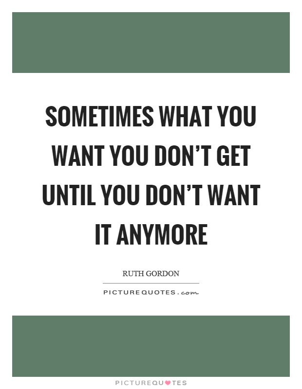 Sometimes what you want you don't get until you don't want it anymore Picture Quote #1