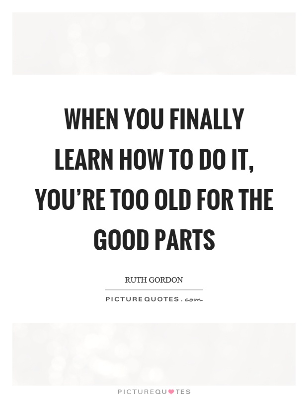 When you finally learn how to do it, you're too old for the good parts Picture Quote #1
