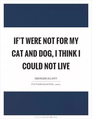 If’t were not for my cat and dog, I think I could not live Picture Quote #1