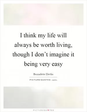 I think my life will always be worth living, though I don’t imagine it being very easy Picture Quote #1