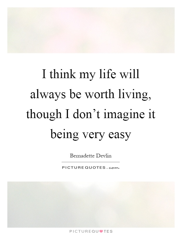 I think my life will always be worth living, though I don't imagine it being very easy Picture Quote #1
