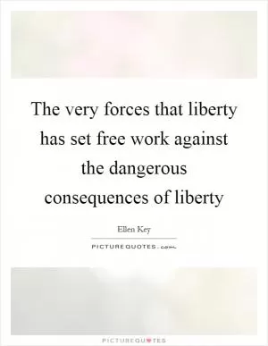 The very forces that liberty has set free work against the dangerous consequences of liberty Picture Quote #1