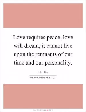 Love requires peace, love will dream; it cannot live upon the remnants of our time and our personality Picture Quote #1