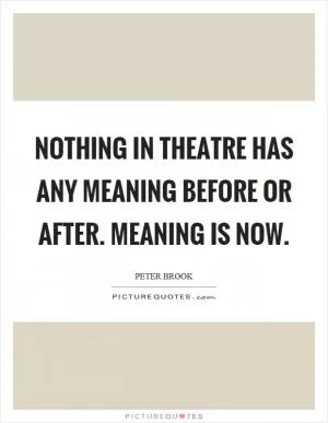 Nothing in theatre has any meaning before or after. Meaning is now Picture Quote #1