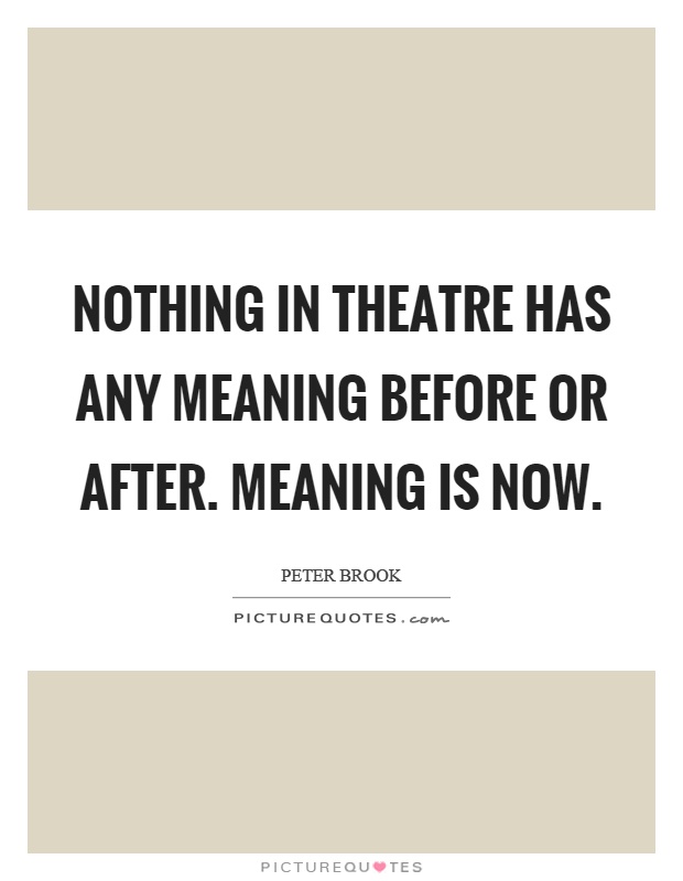 Nothing in theatre has any meaning before or after. Meaning is now Picture Quote #1