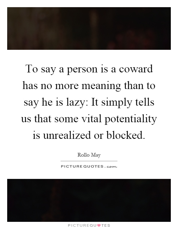 To say a person is a coward has no more meaning than to say he is lazy: It simply tells us that some vital potentiality is unrealized or blocked Picture Quote #1