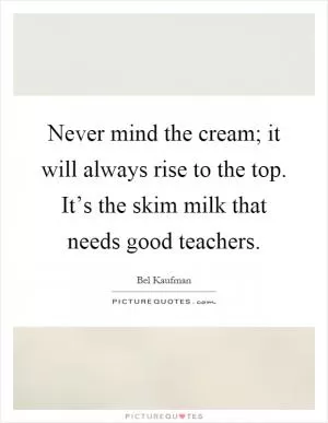 Never mind the cream; it will always rise to the top. It’s the skim milk that needs good teachers Picture Quote #1