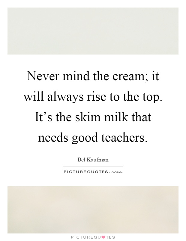 Never mind the cream; it will always rise to the top. It's the skim milk that needs good teachers Picture Quote #1