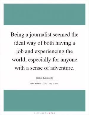 Being a journalist seemed the ideal way of both having a job and experiencing the world, especially for anyone with a sense of adventure Picture Quote #1
