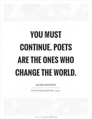 You must continue. Poets are the ones who change the world Picture Quote #1