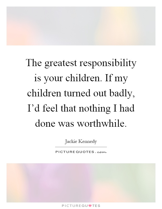 The greatest responsibility is your children. If my children turned out badly, I'd feel that nothing I had done was worthwhile Picture Quote #1