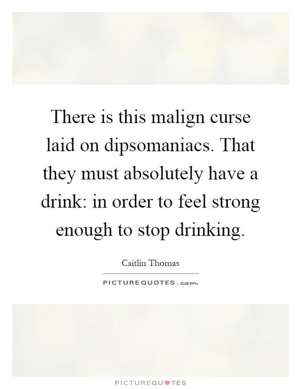 There is this malign curse laid on dipsomaniacs. That they must absolutely have a drink: in order to feel strong enough to stop drinking Picture Quote #1