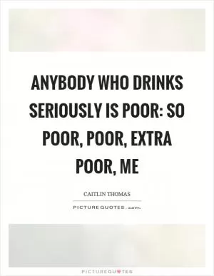 Anybody who drinks seriously is poor: so poor, poor, extra poor, me Picture Quote #1