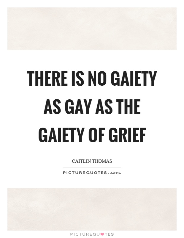 There is no gaiety as gay as the gaiety of grief Picture Quote #1
