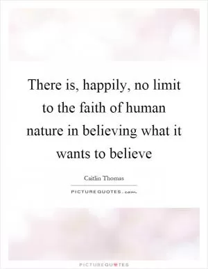 There is, happily, no limit to the faith of human nature in believing what it wants to believe Picture Quote #1