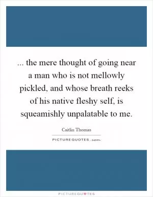 ... the mere thought of going near a man who is not mellowly pickled, and whose breath reeks of his native fleshy self, is squeamishly unpalatable to me Picture Quote #1