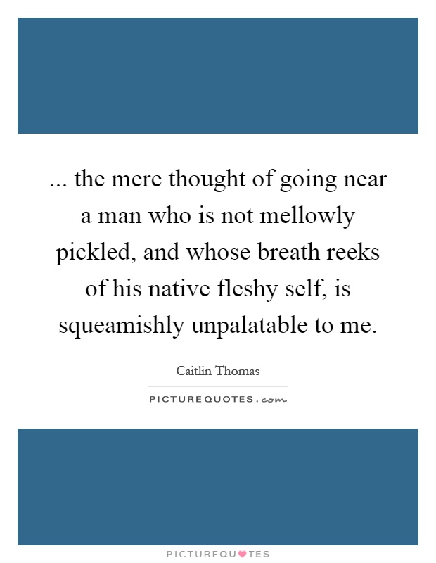 ... the mere thought of going near a man who is not mellowly pickled, and whose breath reeks of his native fleshy self, is squeamishly unpalatable to me Picture Quote #1