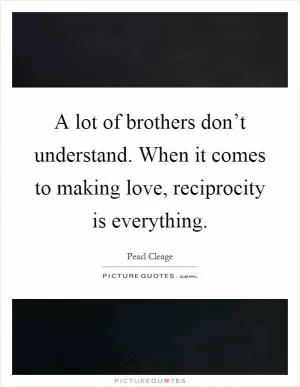 A lot of brothers don’t understand. When it comes to making love, reciprocity is everything Picture Quote #1