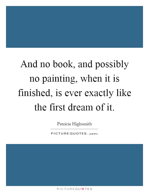 And no book, and possibly no painting, when it is finished, is ever exactly like the first dream of it Picture Quote #1