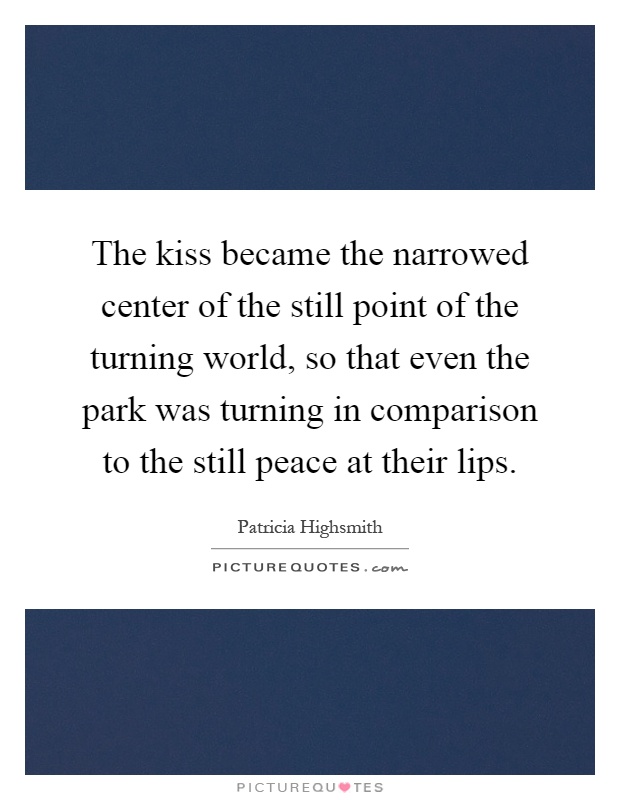 The kiss became the narrowed center of the still point of the turning world, so that even the park was turning in comparison to the still peace at their lips Picture Quote #1