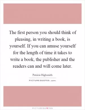The first person you should think of pleasing, in writing a book, is yourself. If you can amuse yourself for the length of time it takes to write a book, the publisher and the readers can and will come later Picture Quote #1