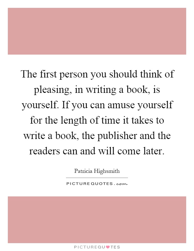 The first person you should think of pleasing, in writing a book, is yourself. If you can amuse yourself for the length of time it takes to write a book, the publisher and the readers can and will come later Picture Quote #1