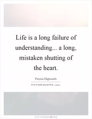 Life is a long failure of understanding... a long, mistaken shutting of the heart Picture Quote #1
