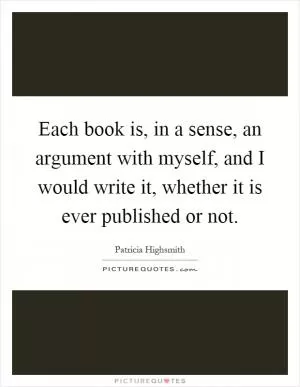 Each book is, in a sense, an argument with myself, and I would write it, whether it is ever published or not Picture Quote #1