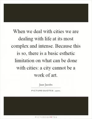 When we deal with cities we are dealing with life at its most complex and intense. Because this is so, there is a basic esthetic limitation on what can be done with cities: a city cannot be a work of art Picture Quote #1