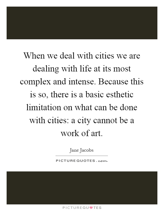 When we deal with cities we are dealing with life at its most complex and intense. Because this is so, there is a basic esthetic limitation on what can be done with cities: a city cannot be a work of art Picture Quote #1