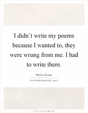 I didn’t write my poems because I wanted to, they were wrung from me. I had to write them Picture Quote #1