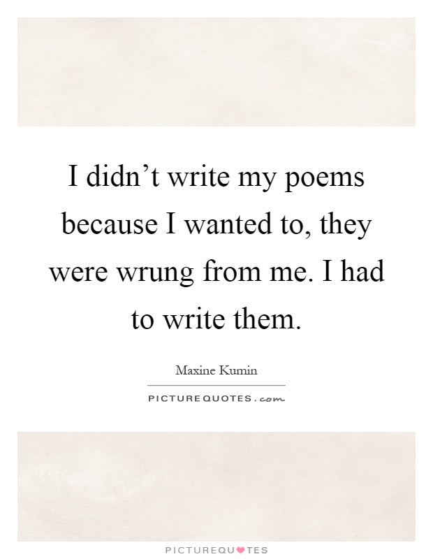 I didn't write my poems because I wanted to, they were wrung from me. I had to write them Picture Quote #1