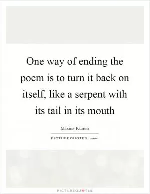 One way of ending the poem is to turn it back on itself, like a serpent with its tail in its mouth Picture Quote #1