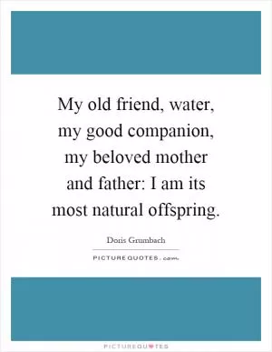 My old friend, water, my good companion, my beloved mother and father: I am its most natural offspring Picture Quote #1