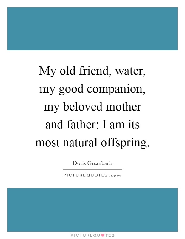 My old friend, water, my good companion, my beloved mother and father: I am its most natural offspring Picture Quote #1