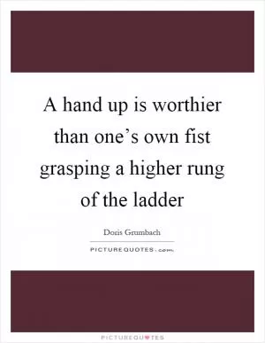 A hand up is worthier than one’s own fist grasping a higher rung of the ladder Picture Quote #1